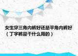 女生穿三角内裤好还是平角内裤好（丁字裤是干什么用的）