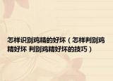 怎样识别鸡精的好坏（怎样判别鸡精好坏 判别鸡精好坏的技巧）