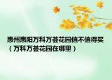 惠州惠阳万科万荟花园值不值得买（万科万荟花园在哪里）
