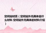 空间站材质（空间站外壳具体是什么材料 空间站外壳具体的材料介绍）