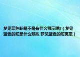 梦见蓝色蛇是不是有什么预示呢?（梦见蓝色的蛇是什么预兆 梦见蓝色的蛇寓意）