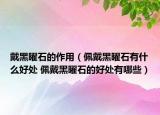戴黑曜石的作用（佩戴黑曜石有什么好处 佩戴黑曜石的好处有哪些）
