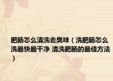 肥肠怎么清洗去臭味（洗肥肠怎么洗最快最干净 清洗肥肠的最佳方法）