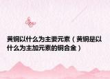 黄铜以什么为主要元素（黄铜是以什么为主加元素的铜合金）