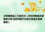 水泵更换施工方案范文（怎样判断是否要更换水泵 如何判断汽车的水泵是否需要更换）