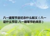 八一建军节是纪念什么起义（八一是什么节日 八一建军节的来历）