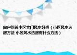 窗户对着小区大门风水好吗（小区风水选房方法 小区风水选房有什么方法）