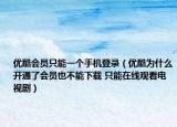 优酷会员只能一个手机登录（优酷为什么开通了会员也不能下载 只能在线观看电视剧）