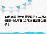 12月26日是什么重要日子（12月26日是什么节日 12月26日是什么日子）
