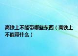 高铁上不能带哪些东西（高铁上不能带什么）