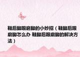 鞋后脚跟磨脚的小妙招（鞋脚后跟磨脚怎么办 鞋脚后跟磨脚的解决方法）
