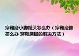穿鞋磨小脚趾头怎么办（穿鞋磨脚怎么办 穿鞋磨脚的解决方法）