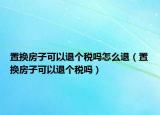 置换房子可以退个税吗怎么退（置换房子可以退个税吗）
