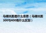 马桶坑距是什么意思（马桶坑距300与400有什么区别）