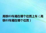 高铁03车厢在哪个位置上车（高铁03车厢在哪个位置）