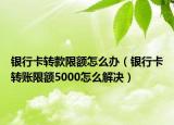 银行卡转款限额怎么办（银行卡转账限额5000怎么解决）