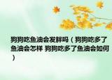 狗狗吃鱼油会发胖吗（狗狗吃多了鱼油会怎样 狗狗吃多了鱼油会如何）