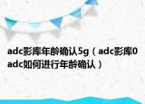 adc影库年龄确认5g（adc影库0adc如何进行年龄确认）