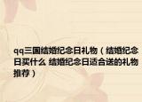 qq三国结婚纪念日礼物（结婚纪念日买什么 结婚纪念日适合送的礼物推荐）