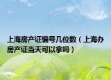 上海房产证编号几位数（上海办房产证当天可以拿吗）