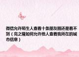 微信允许陌生人查看十条朋友圈还是看不到（亮之隆如何允许他人查看我所在的城市信息）
