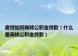 房贷如何商转公积金贷款（什么是商转公积金贷款）