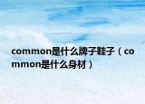 common是什么牌子鞋子（common是什么身材）