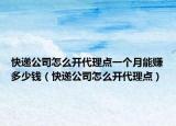 快递公司怎么开代理点一个月能赚多少钱（快递公司怎么开代理点）