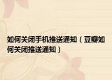 如何关闭手机推送通知（豆瓣如何关闭推送通知）
