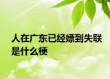 人在广东已经嫖到失联是什么梗