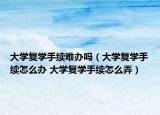 大学复学手续难办吗（大学复学手续怎么办 大学复学手续怎么弄）