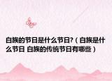 白族的节日是什么节日?（白族是什么节日 白族的传统节日有哪些）