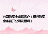 公司购买金条送客户（银行购买金条能开公司发票吗）