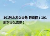 101胶水怎么去除 眼镜框（101胶水怎么去除）