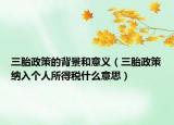 三胎政策的背景和意义（三胎政策纳入个人所得税什么意思）