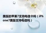 美版的苹果7支持电信卡吗（iPhone7美版支持电信吗）
