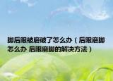 脚后跟被磨破了怎么办（后跟磨脚怎么办 后跟磨脚的解决方法）