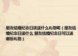 朋友结婚纪念日该送什么礼物呢（朋友结婚纪念日送什么 朋友结婚纪念日可以送哪些礼物）