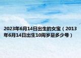 2023年6月14日出生的女宝（2013年6月14日出生10周岁是多少号）