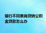 银行不同意商贷转公积金贷款怎么办