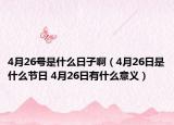 4月26号是什么日子啊（4月26日是什么节日 4月26日有什么意义）