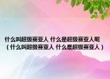 什么叫超级赛亚人 什么是超级赛亚人呢（什么叫超级赛亚人 什么是超级赛亚人）