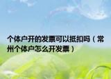 个体户开的发票可以抵扣吗（常州个体户怎么开发票）