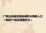 广联达商城官网商城积分领取入口（韩剧TV如何领取积分）