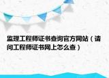 监理工程师证书查询官方网站（请问工程师证书网上怎么查）