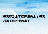 元宵要冷水下锅还是热水（元宵冷水下锅还是热水）