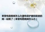 家里电路跳闸怎么办漏电保护器和厨房的闸一起跳了（家里电路跳闸怎么办）