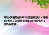 哆啦a梦剧场版2023天空的理想乡（哆啦a梦七小子剧场版有几集哆啦a梦七小子剧场版详解）