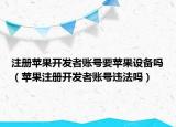 注册苹果开发者账号要苹果设备吗（苹果注册开发者账号违法吗）