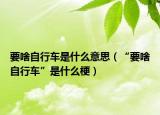 要啥自行车是什么意思（“要啥自行车”是什么梗）
